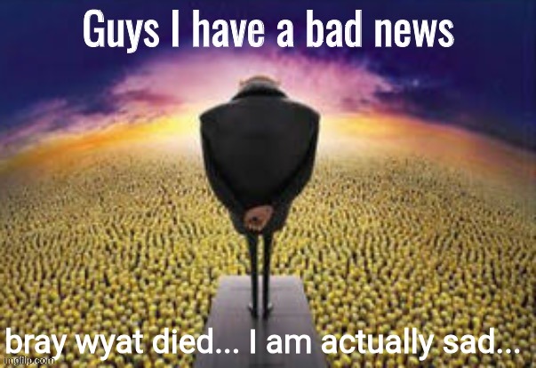Guys i have a bad news | bray wyat died... I am actually sad... | image tagged in guys i have a bad news | made w/ Imgflip meme maker