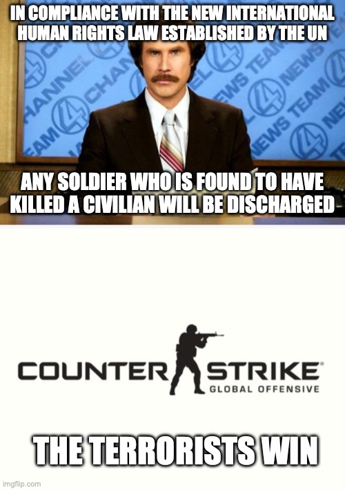 Winning on Human Rights but Losing the War (Satire) | IN COMPLIANCE WITH THE NEW INTERNATIONAL HUMAN RIGHTS LAW ESTABLISHED BY THE UN; ANY SOLDIER WHO IS FOUND TO HAVE KILLED A CIVILIAN WILL BE DISCHARGED; THE TERRORISTS WIN | image tagged in breaking news,counter strike global offensive | made w/ Imgflip meme maker