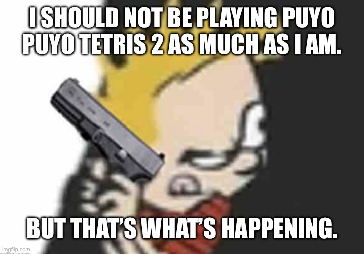 Calvin gun | I SHOULD NOT BE PLAYING PUYO PUYO TETRIS 2 AS MUCH AS I AM. BUT THAT’S WHAT’S HAPPENING. | image tagged in calvin gun | made w/ Imgflip meme maker