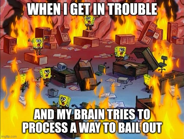 spongebob fire | WHEN I GET IN TROUBLE; AND MY BRAIN TRIES TO PROCESS A WAY TO BAIL OUT | image tagged in spongebob fire,brain,memes,funny | made w/ Imgflip meme maker