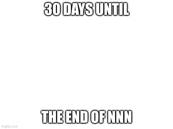 Blank White Template | 30 DAYS UNTIL; THE END OF NNN | image tagged in blank white template | made w/ Imgflip meme maker