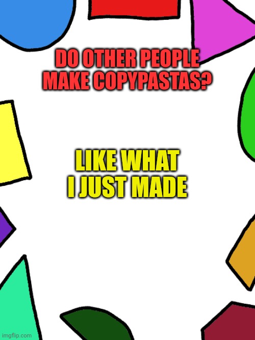 Shapes | DO OTHER PEOPLE MAKE COPYPASTAS? LIKE WHAT I JUST MADE | image tagged in shapes | made w/ Imgflip meme maker