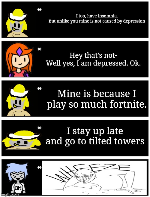 Bossfights but ove is a GAMER | I too, have insomnia.
But unlike you mine is not caused by depression; Hey that's not-
Well yes, I am depressed. Ok. Mine is because I play so much fortnite. I stay up late and go to tilted towers | image tagged in 4 undertale textboxes,undertale text box | made w/ Imgflip meme maker