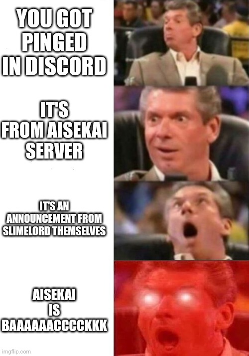 Mr. McMahon reaction | YOU GOT PINGED IN DISCORD; IT'S FROM AISEKAI SERVER; IT'S AN ANNOUNCEMENT FROM SLIMELORD THEMSELVES; AISEKAI IS BAAAAAACCCCKKK | image tagged in mr mcmahon reaction,aisekai | made w/ Imgflip meme maker