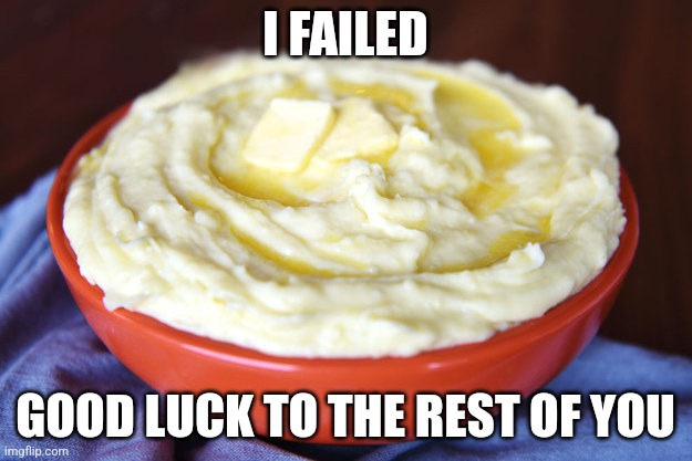 Bowl of Mashed Potatoes | I FAILED; GOOD LUCK TO THE REST OF YOU | image tagged in bowl of mashed potatoes | made w/ Imgflip meme maker