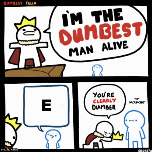 I'm the dumbest man alive | E; THE GROUP CHAT | image tagged in i'm the dumbest man alive | made w/ Imgflip meme maker