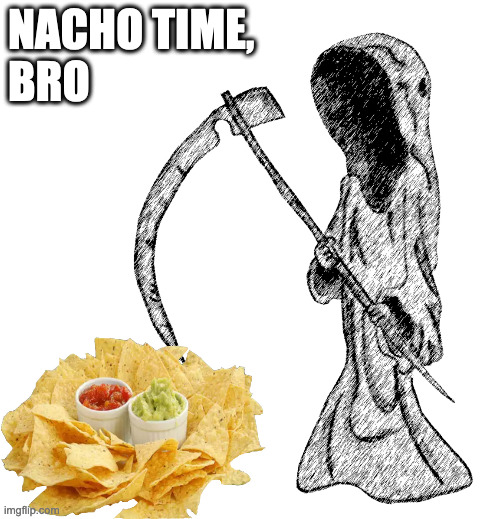 Nacho Time, Bro | NACHO TIME, 
BRO | image tagged in memes | made w/ Imgflip meme maker