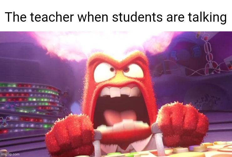 It's so true | The teacher when students are talking | image tagged in inside out anger | made w/ Imgflip meme maker