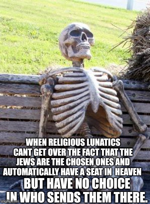 Waiting Skeleton Meme | WHEN RELIGIOUS LUNATICS CANT GET OVER THE FACT THAT THE JEWS ARE THE CHOSEN ONES AND AUTOMATICALLY HAVE A SEAT IN  HEAVEN; BUT HAVE NO CHOICE IN WHO SENDS THEM THERE. | image tagged in memes,waiting skeleton | made w/ Imgflip meme maker