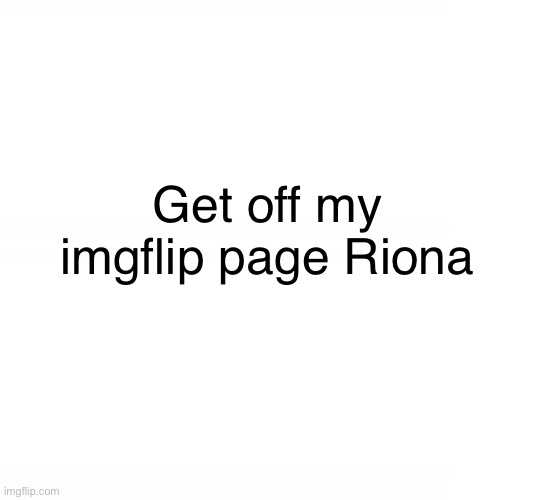 Go away | Get off my imgflip page Riona | made w/ Imgflip meme maker