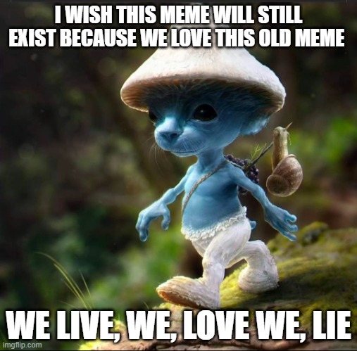 Blue Smurf Cat | I WISH THIS MEME WILL STILL EXIST BECAUSE WE LOVE THIS OLD MEME; WE LIVE, WE, LOVE WE, LIE | image tagged in blue smurf cat | made w/ Imgflip meme maker