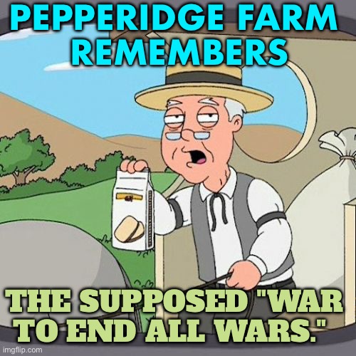 The war to end all wars, a broken promise. | PEPPERIDGE FARM 
REMEMBERS; THE SUPPOSED "WAR TO END ALL WARS." | image tagged in memes,pepperidge farm remembers,politics lol,world war 3,world war 1,government corruption | made w/ Imgflip meme maker