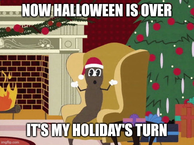 Christmas meme | NOW HALLOWEEN IS OVER; IT'S MY HOLIDAY'S TURN | image tagged in mr hankey living room,memes,christmas | made w/ Imgflip meme maker