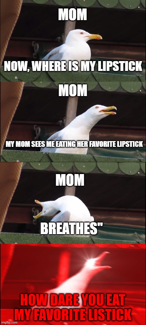 Inhaling Seagull | MOM; NOW, WHERE IS MY LIPSTICK; MOM; MY MOM SEES ME EATING HER FAVORITE LIPSTICK; MOM; BREATHES''; HOW DARE YOU EAT MY FAVORITE LISTICK | image tagged in memes,inhaling seagull | made w/ Imgflip meme maker