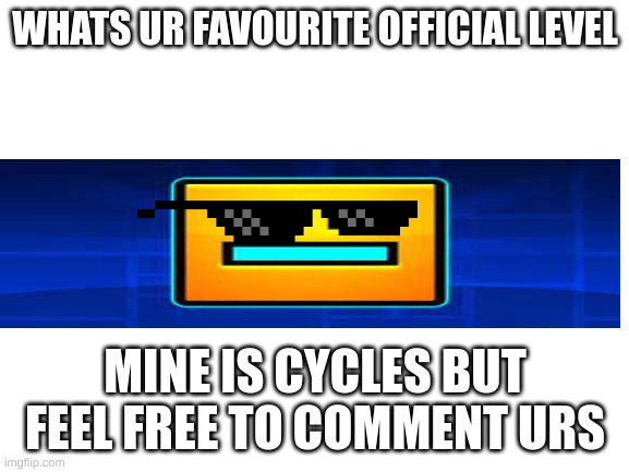 a | WHATS UR FAVOURITE OFFICIAL LEVEL; MINE IS CYCLES BUT FEEL FREE TO COMMENT URS | image tagged in blank white template | made w/ Imgflip meme maker