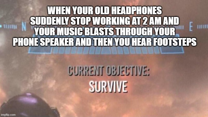Why do I hear boss music? | WHEN YOUR OLD HEADPHONES SUDDENLY STOP WORKING AT 2 AM AND YOUR MUSIC BLASTS THROUGH YOUR PHONE SPEAKER AND THEN YOU HEAR FOOTSTEPS | image tagged in current objective survive | made w/ Imgflip meme maker