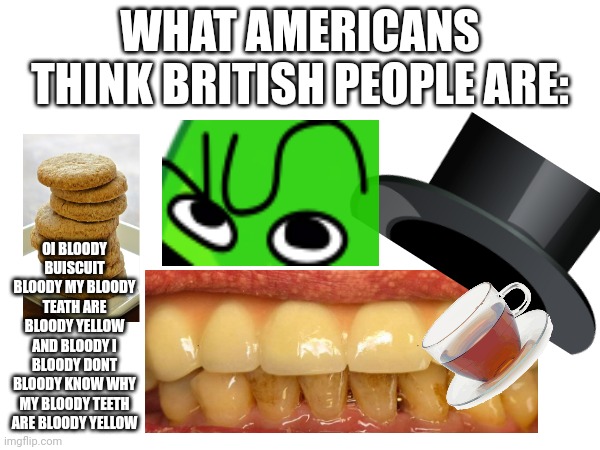 WHAT AMERICANS THINK BRITISH PEOPLE ARE:; OI BLOODY BUISCUIT BLOODY MY BLOODY TEATH ARE BLOODY YELLOW AND BLOODY I BLOODY DONT BLOODY KNOW WHY MY BLOODY TEETH ARE BLOODY YELLOW | image tagged in steryotype,british people are not like this | made w/ Imgflip meme maker