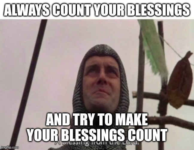 A blessing from the Lord! | ALWAYS COUNT YOUR BLESSINGS; AND TRY TO MAKE YOUR BLESSINGS COUNT | image tagged in a blessing from the lord | made w/ Imgflip meme maker