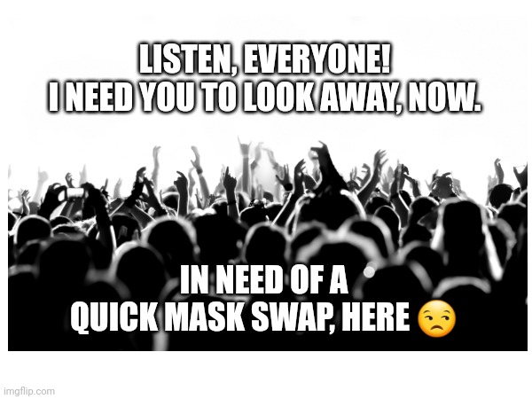 Happy covert Halloween! | LISTEN, EVERYONE!
I NEED YOU TO LOOK AWAY, NOW. IN NEED OF A QUICK MASK SWAP, HERE 😒 | image tagged in narcissism,halloween | made w/ Imgflip meme maker