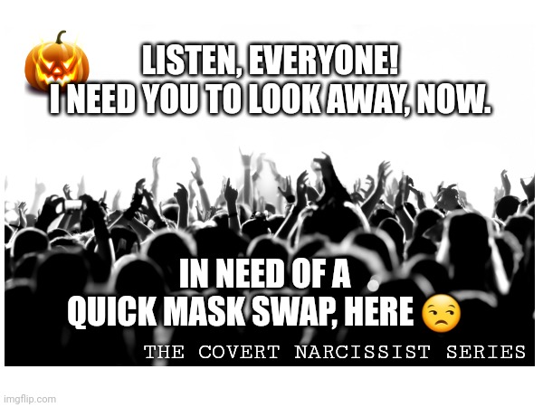 Covert Halloween | LISTEN, EVERYONE!
I NEED YOU TO LOOK AWAY, NOW. IN NEED OF A QUICK MASK SWAP, HERE 😒; THE COVERT NARCISSIST SERIES | image tagged in fun,relatable,narcissism,halloween | made w/ Imgflip meme maker