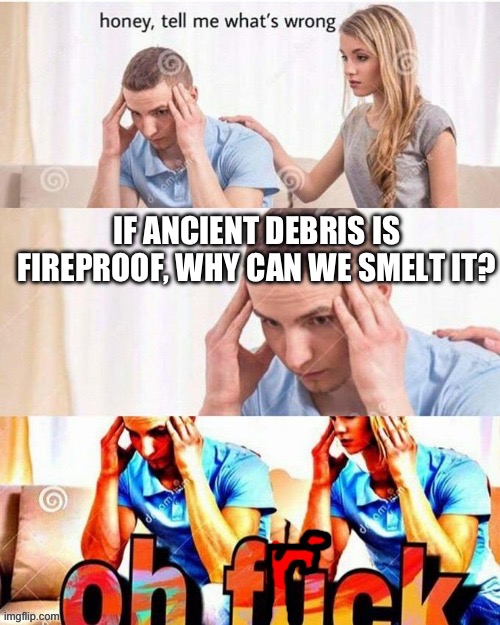 Why is ancient debris smeltable? | IF ANCIENT DEBRIS IS FIREPROOF, WHY CAN WE SMELT IT? | image tagged in oh frick | made w/ Imgflip meme maker