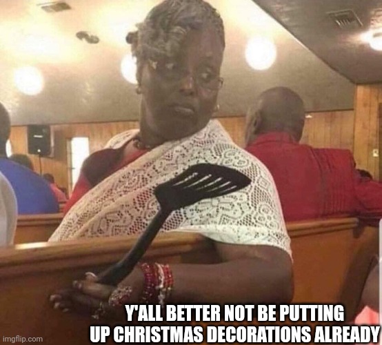 Y'all better not | Y'ALL BETTER NOT BE PUTTING UP CHRISTMAS DECORATIONS ALREADY | image tagged in grandma at church,christmas decorations,no | made w/ Imgflip meme maker