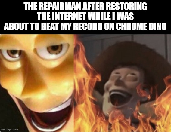 NOOOOOO | THE REPAIRMAN AFTER RESTORING THE INTERNET WHILE I WAS ABOUT TO BEAT MY RECORD ON CHROME DINO | image tagged in satanic woody no spacing | made w/ Imgflip meme maker