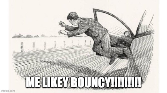 jumping out of car | ME LIKEY BOUNCY!!!!!!!!! | image tagged in jumping out of car | made w/ Imgflip meme maker