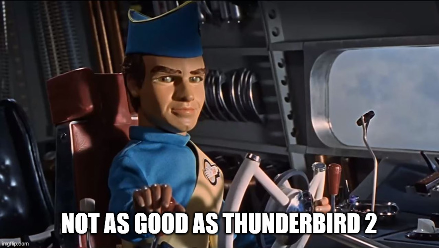 Thunderbird 2 | NOT AS GOOD AS THUNDERBIRD 2 | image tagged in thunderbird 2 | made w/ Imgflip meme maker