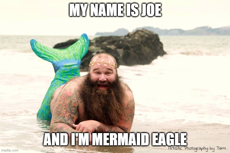 Fat Mermaid Man Beard | MY NAME IS JOE AND I'M MERMAID EAGLE | image tagged in fat mermaid man beard | made w/ Imgflip meme maker