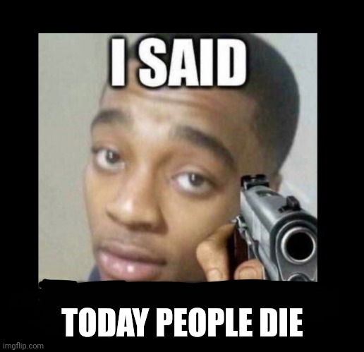 Yuh | TODAY PEOPLE DIE | image tagged in yuh | made w/ Imgflip meme maker