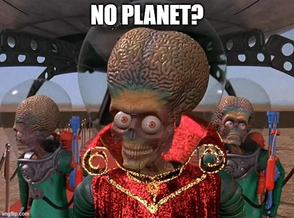 No Planet? | NO PLANET? | image tagged in mars attacks,no bitches | made w/ Imgflip meme maker