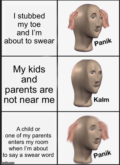 Panik Kalm Panik | I stubbed my toe and I’m about to swear; My kids and parents are not near me; A child or one of my parents enters my room when I’m about to say a swear word | image tagged in memes,panik kalm panik | made w/ Imgflip meme maker