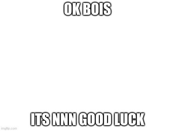 good luck bois | OK BOIS; ITS NNN GOOD LUCK | image tagged in nnn | made w/ Imgflip meme maker