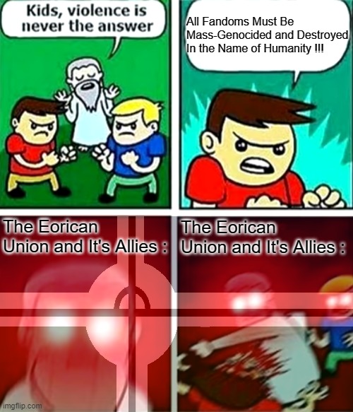 The Kid on the Red Shirt Is Actualy MEPIOS (aka. MEPIHOTDOGSHIT) | All Fandoms Must Be Mass-Genocided and Destroyed In the Name of Humanity !!! The Eorican Union and It's Allies :; The Eorican Union and It's Allies : | image tagged in kids violence is never the answer,pro-fandom,war,mepios still suck | made w/ Imgflip meme maker
