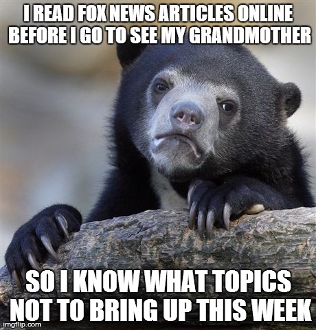 Confession Bear | I READ FOX NEWS ARTICLES ONLINE BEFORE I GO TO SEE MY GRANDMOTHER SO I KNOW WHAT TOPICS NOT TO BRING UP THIS WEEK | image tagged in memes,confession bear,AdviceAnimals | made w/ Imgflip meme maker