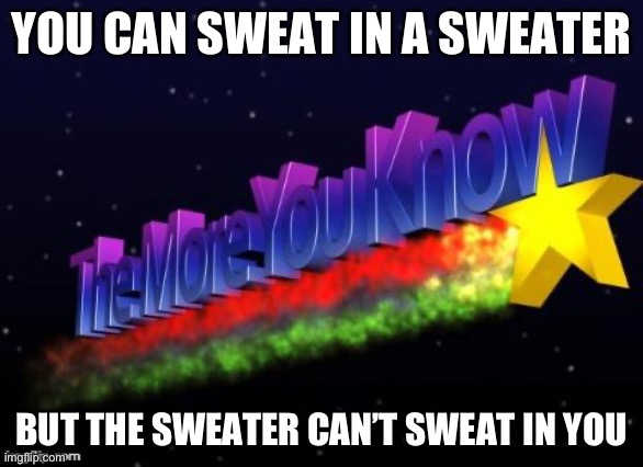the more you know | YOU CAN SWEAT IN A SWEATER; BUT THE SWEATER CAN’T SWEAT IN YOU | image tagged in the more you know | made w/ Imgflip meme maker