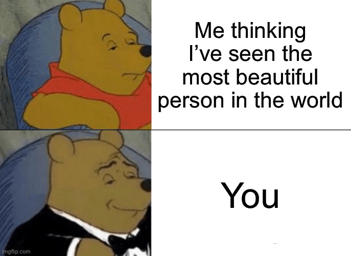 Send this to someone you love | Me thinking I’ve seen the most beautiful person in the world; You | image tagged in memes,tuxedo winnie the pooh | made w/ Imgflip meme maker