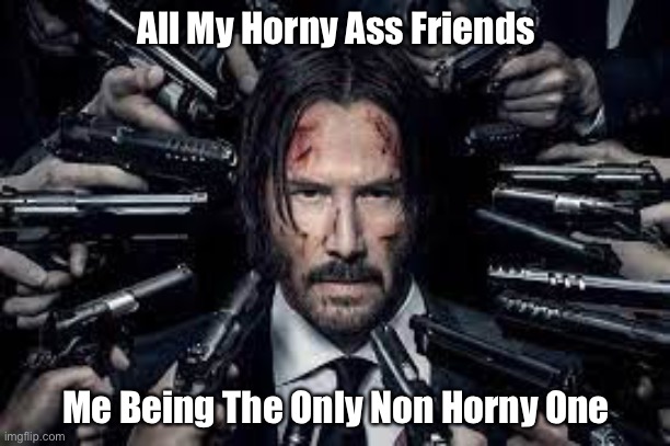 Why Must I Be Different | All My Horny Ass Friends; Me Being The Only Non Horny One | image tagged in dumbass | made w/ Imgflip meme maker