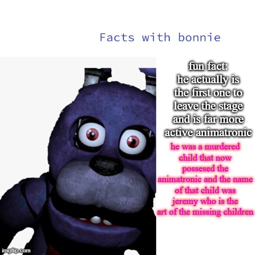 facts about bonnie | fun fact: he actually is the first one to leave the stage and is far more active animatronic; he was a murdered child that now possesed the animatronic and the name of that child was jeremy who is the art of the missing children | made w/ Imgflip meme maker