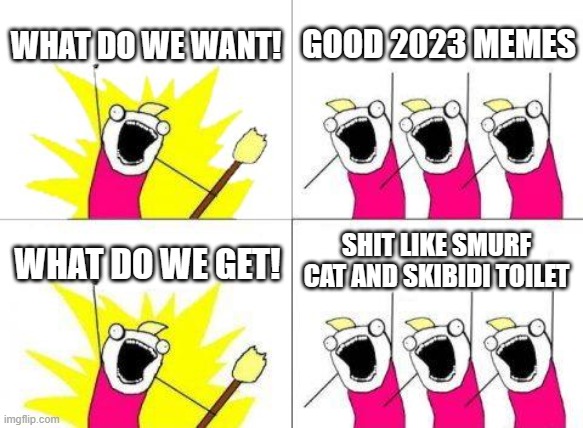 What Do We Want Meme | WHAT DO WE WANT! GOOD 2023 MEMES; SHIT LIKE SMURF CAT AND SKIBIDI TOILET; WHAT DO WE GET! | image tagged in memes,what do we want | made w/ Imgflip meme maker