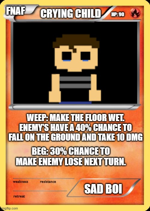 fnaf-mon card #1 | FNAF; CRYING CHILD; HP: 90; WEEP: MAKE THE FLOOR WET. ENEMY'S HAVE A 40% CHANCE TO FALL ON THE GROUND AND TAKE 10 DMG; BEG: 30% CHANCE TO MAKE ENEMY LOSE NEXT TURN. SAD BOI | image tagged in blank pokemon card,fnaf | made w/ Imgflip meme maker