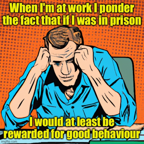 Pondering | When I'm at work I ponder the fact that if I was in prison; I would at least be rewarded for good behaviour | image tagged in desperate man sitting at an office desk,if in prison,i would be,rewarded,good behaviour,fun | made w/ Imgflip meme maker