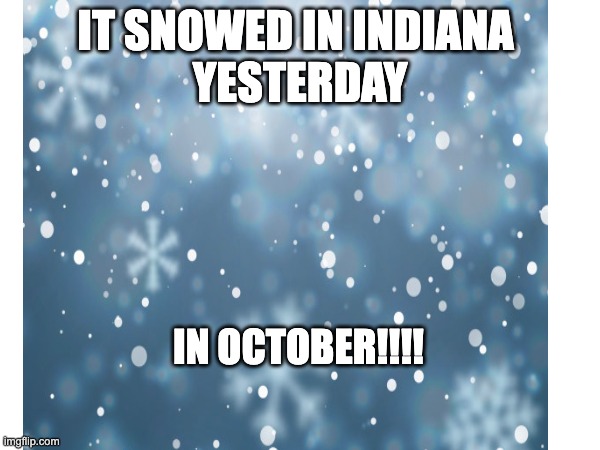 We don't usually get snow till mid December(if any) | IT SNOWED IN INDIANA 
YESTERDAY; IN OCTOBER!!!! | image tagged in snow | made w/ Imgflip meme maker