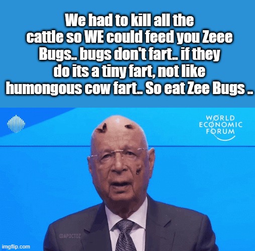 Tiny farts are better.. | We had to kill all the cattle so WE could feed you Zeee Bugs.. bugs don't fart.. if they do its a tiny fart, not like humongous cow fart.. So eat Zee Bugs .. | image tagged in democrats,psychopaths and serial killers | made w/ Imgflip meme maker