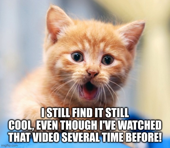 Oh wow! | I STILL FIND IT STILL COOL, EVEN THOUGH I'VE WATCHED THAT VIDEO SEVERAL TIME BEFORE! | image tagged in oh wow | made w/ Imgflip meme maker
