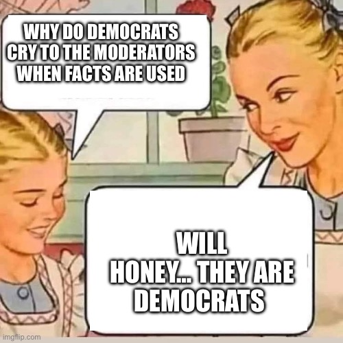 Democrats | WHY DO DEMOCRATS CRY TO THE MODERATORS WHEN FACTS ARE USED; WILL HONEY… THEY ARE
DEMOCRATS | image tagged in mom knows,memes,funny | made w/ Imgflip meme maker