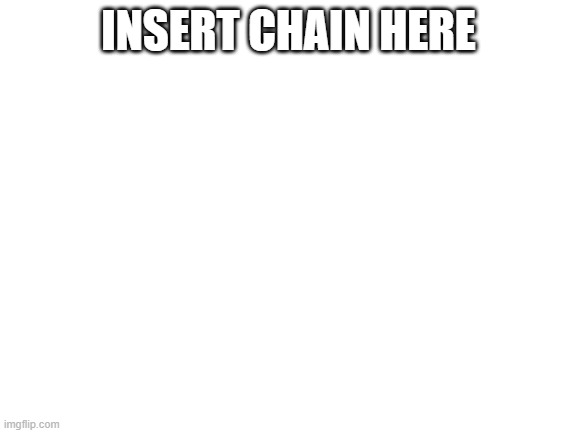 Blank White Template | INSERT CHAIN HERE | image tagged in blank white template | made w/ Imgflip meme maker