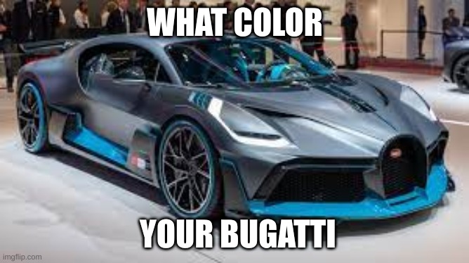 What color your Bugatti? | WHAT COLOR; YOUR BUGATTI | image tagged in what color your bugatti | made w/ Imgflip meme maker