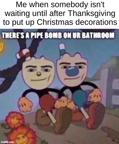 IT'S NOT EVEN THANKSGIVING YET! IT'S STILL BARELY NOVEMBER! | Me when somebody isn't waiting until after Thanksgiving to put up Christmas decorations | image tagged in there s a pipe bomb on ur bathroom | made w/ Imgflip meme maker